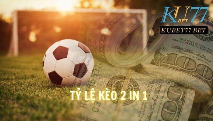 Tỷ lệ kèo 2 in 1 là gì? Bí kíp làm chủ cuộc đua cá cược cùng Kubet