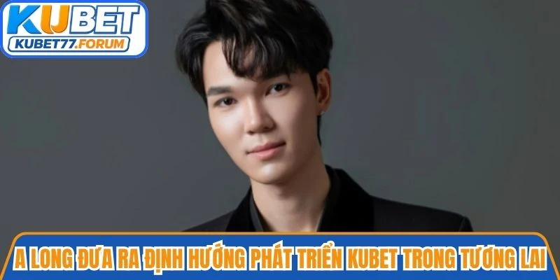 A Long đưa ra định hướng phát triển Kubet trong tương lai