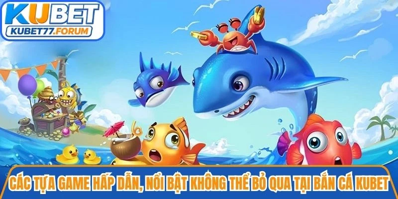 Các tựa game hấp dẫn, nổi bật không thể bỏ qua tại Bắn cá Kubet