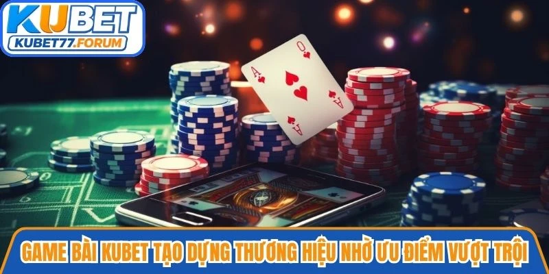 Game bài Kubet tạo dựng thương hiệu nhờ những ưu điểm vượt trội