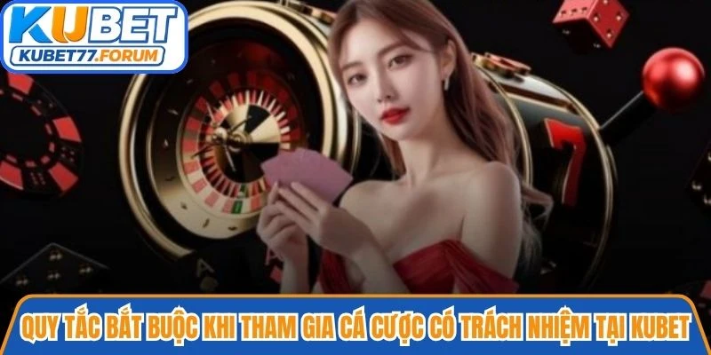 Những quy tắc bắt buộc khi tham gia cá cược có trách nhiệm tại Kubet