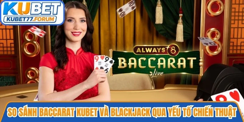 So sánh Baccarat Kubet và Blackjack qua yếu tố chiến thuật