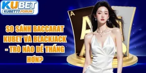 So Sánh Baccarat Kubet Và Blackjack