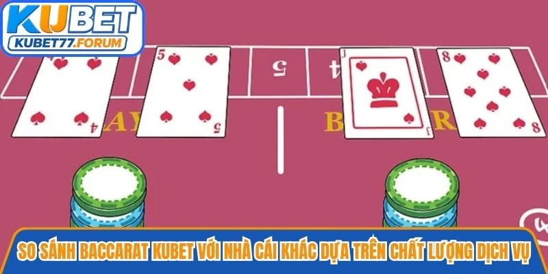So sánh Baccarat Kubet với nhà cái khác dựa trên chất lượng dịch vụ