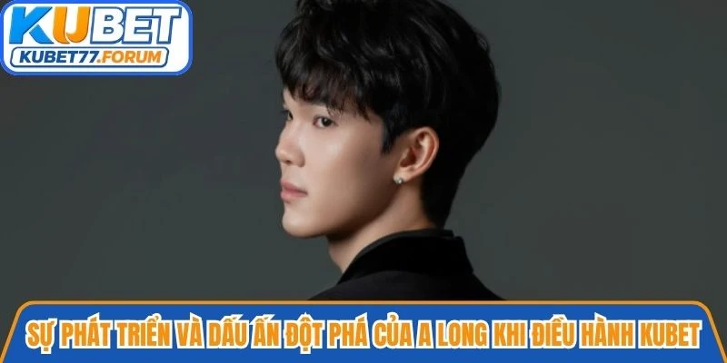 Sự phát triển và dấu ấn đột phá của A Long khi điều hành Kubet